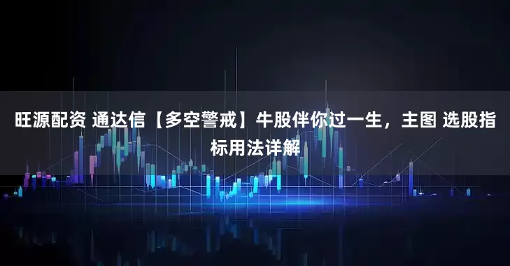 旺源配资 通达信【多空警戒】牛股伴你过一生，主图 选股指标用法详解