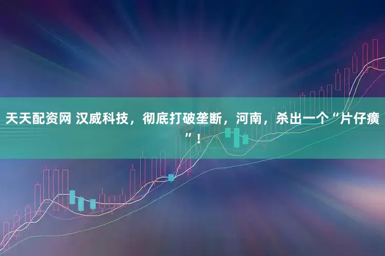 天天配资网 汉威科技，彻底打破垄断，河南，杀出一个“片仔癀”！