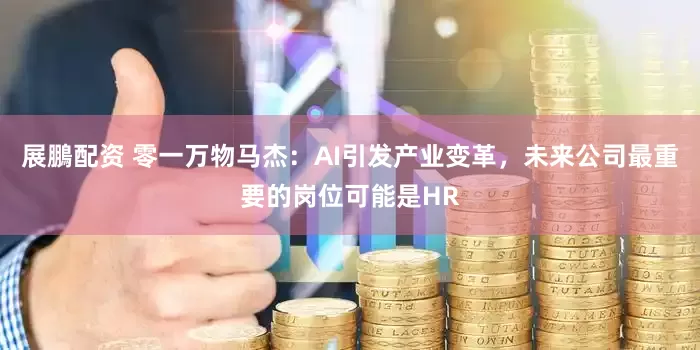 展鵬配资 零一万物马杰：AI引发产业变革，未来公司最重要的岗位可能是HR