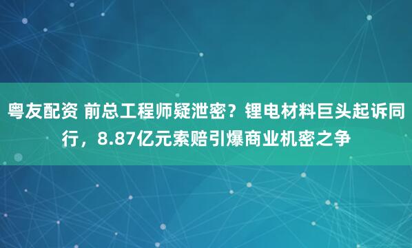 粤友配资 前总工程师疑泄密？锂电材料巨头起诉同行，8.87亿元索赔引爆商业机密之争