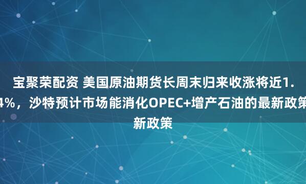 宝聚荣配资 美国原油期货长周末归来收涨将近1.4%，沙特预计市场能消化OPEC+增产石油的最新政策