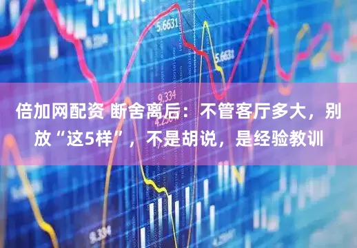 倍加网配资 断舍离后：不管客厅多大，别放“这5样”，不是胡说，是经验教训