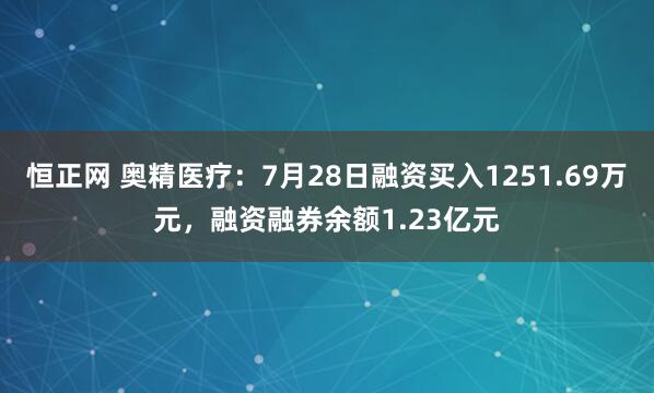 恒正网 奥精医疗:7月28日融资买入1251.69万元,融资融券余额1.23亿元