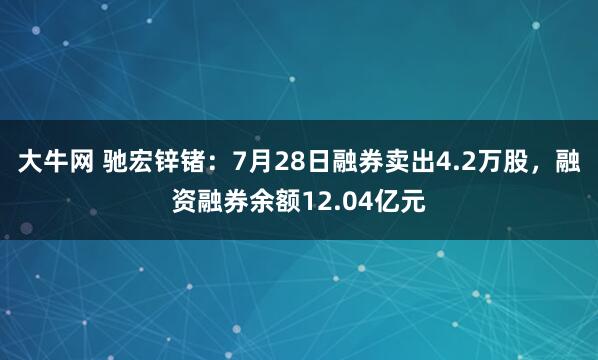 大牛网 驰宏锌锗:7月28日融券卖出4.2万股,融资融券余额12.04亿元