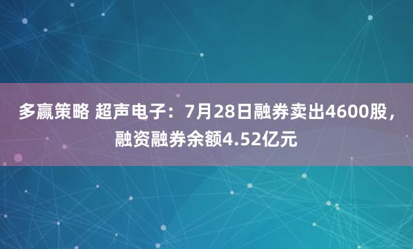 多赢策略 超声电子:7月28日融券卖出4600股,融资融券余额4.52亿元