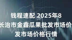 钱程速配 2025年8月2日长治市金鑫瓜果批发市场价格行情