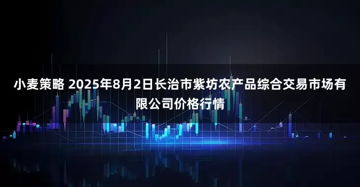 小麦策略 2025年8月2日长治市紫坊农产品综合交易市场有限公司价格行情