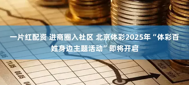 一片红配资 进商圈入社区 北京体彩2025年“体彩百姓身边主题活动”即将开启