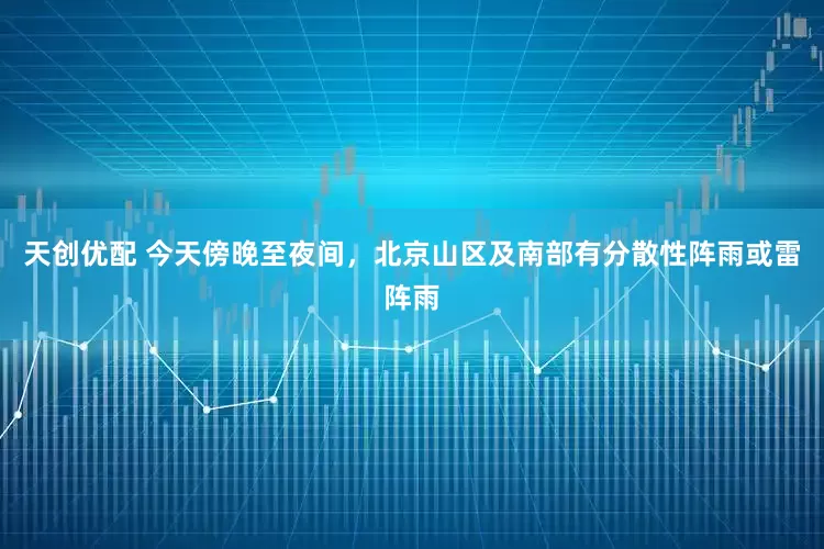 天创优配 今天傍晚至夜间，北京山区及南部有分散性阵雨或雷阵雨