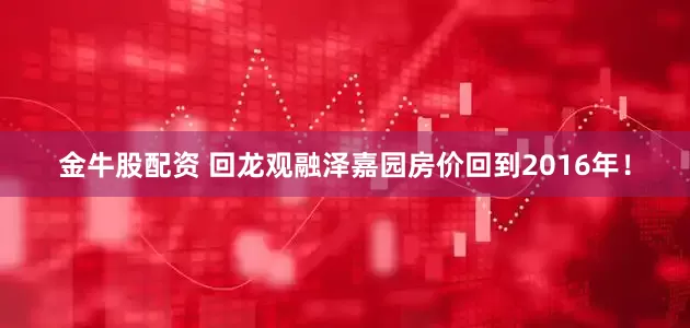 金牛股配资 回龙观融泽嘉园房价回到2016年！