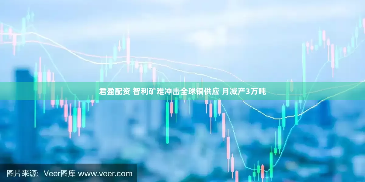 君盈配资 智利矿难冲击全球铜供应 月减产3万吨