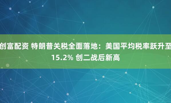 创富配资 特朗普关税全面落地：美国平均税率跃升至15.2% 创二战后新高
