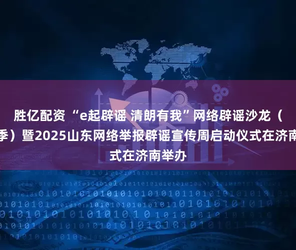 胜亿配资 “e起辟谣 清朗有我”网络辟谣沙龙（第三季）暨2025山东网络举报辟谣宣传周启动仪式在济南举办