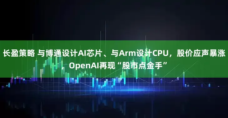 长盈策略 与博通设计AI芯片、与Arm设计CPU，股价应声暴涨，OpenAI再现“股市点金手”