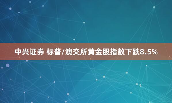 中兴证券 标普/澳交所黄金股指数下跌8.5%