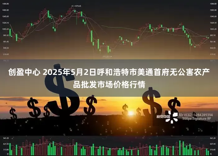 创盈中心 2025年5月2日呼和浩特市美通首府无公害农产品批发市场价格行情