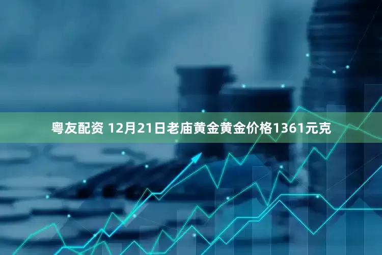 粤友配资 12月21日老庙黄金黄金价格1361元克