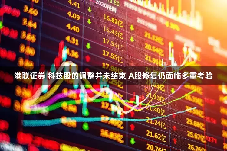 港联证券 科技股的调整并未结束 A股修复仍面临多重考验