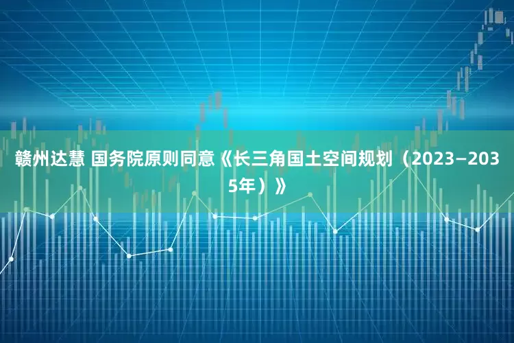 赣州达慧 国务院原则同意《长三角国土空间规划（2023—2035年）》