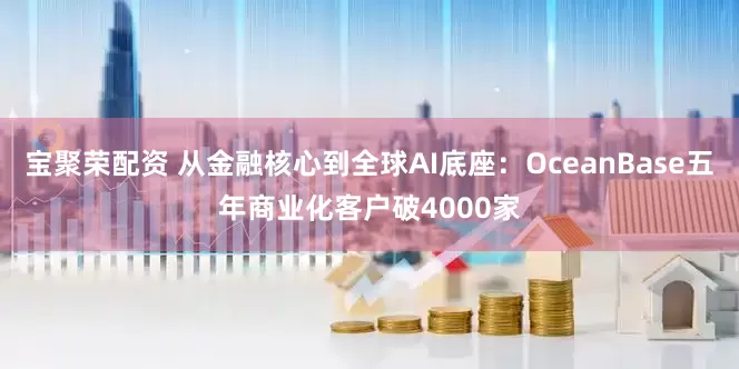 宝聚荣配资 从金融核心到全球AI底座：OceanBase五年商业化客户破4000家