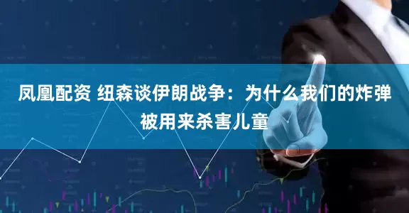 凤凰配资 纽森谈伊朗战争：为什么我们的炸弹被用来杀害儿童