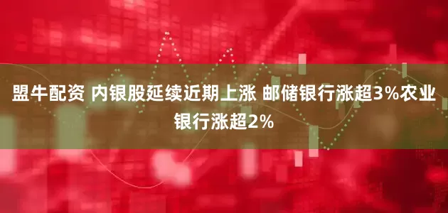 盟牛配资 内银股延续近期上涨 邮储银行涨超3%农业银行涨超2%