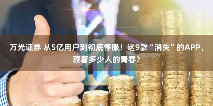 万光证券 从5亿用户到彻底停服！这9款“消失”的APP，藏着多少人的青春？