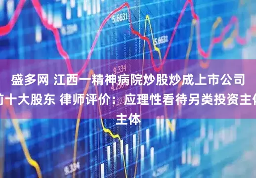 盛多网 ﻿江西一精神病院炒股炒成上市公司前十大股东 律师评价：应理性看待另类投资主体