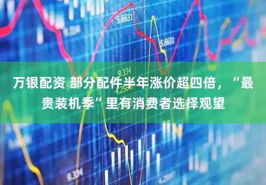 万银配资 部分配件半年涨价超四倍,“最贵装机季”里有消费者选择观望